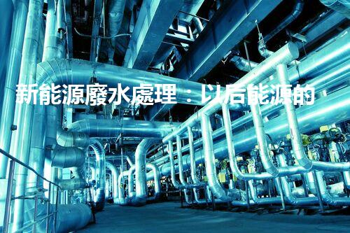 新能源廢水處理：以后能源的綠色保障？